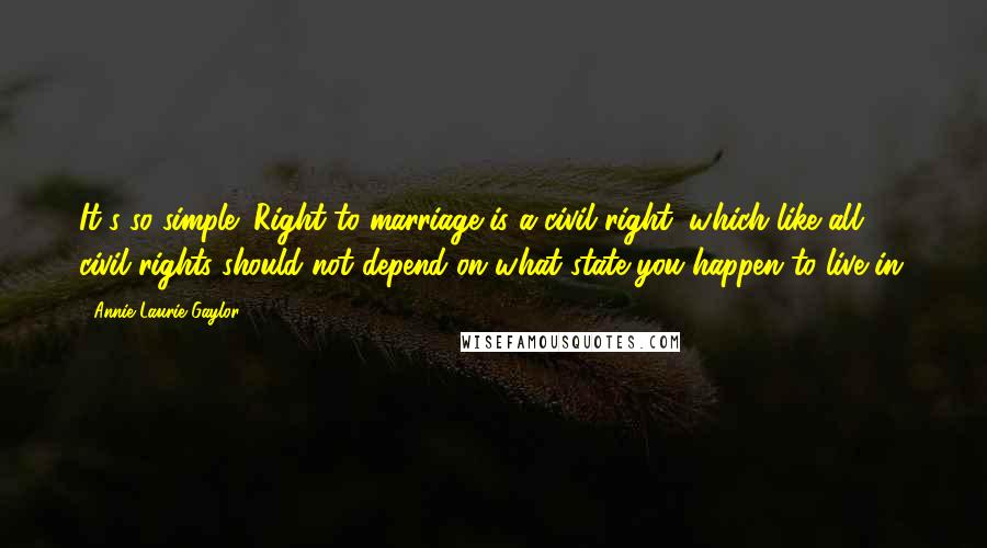 Annie Laurie Gaylor Quotes: It's so simple: Right to marriage is a civil right, which like all civil rights should not depend on what state you happen to live in.