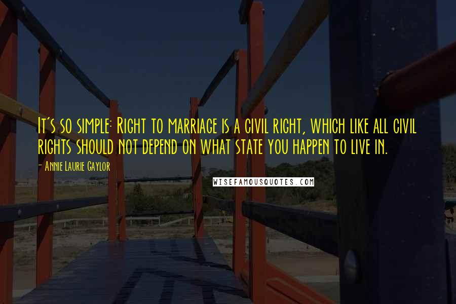 Annie Laurie Gaylor Quotes: It's so simple: Right to marriage is a civil right, which like all civil rights should not depend on what state you happen to live in.