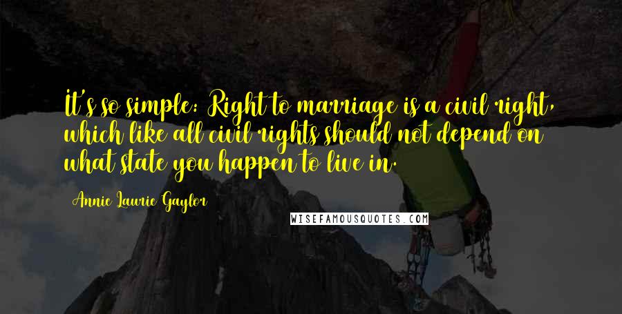 Annie Laurie Gaylor Quotes: It's so simple: Right to marriage is a civil right, which like all civil rights should not depend on what state you happen to live in.