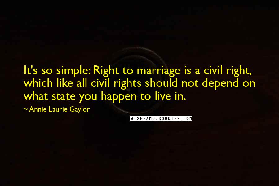 Annie Laurie Gaylor Quotes: It's so simple: Right to marriage is a civil right, which like all civil rights should not depend on what state you happen to live in.