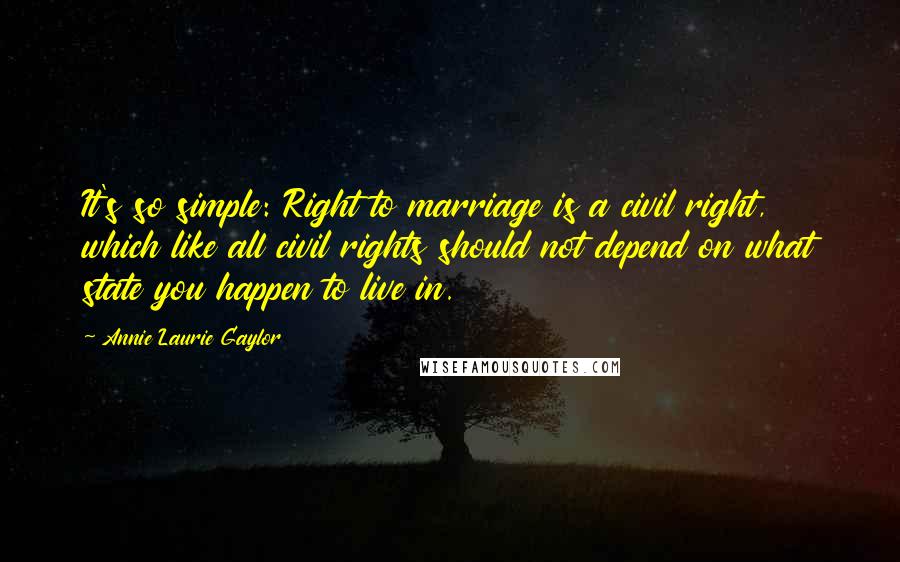 Annie Laurie Gaylor Quotes: It's so simple: Right to marriage is a civil right, which like all civil rights should not depend on what state you happen to live in.