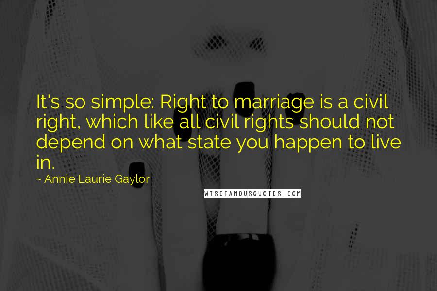 Annie Laurie Gaylor Quotes: It's so simple: Right to marriage is a civil right, which like all civil rights should not depend on what state you happen to live in.