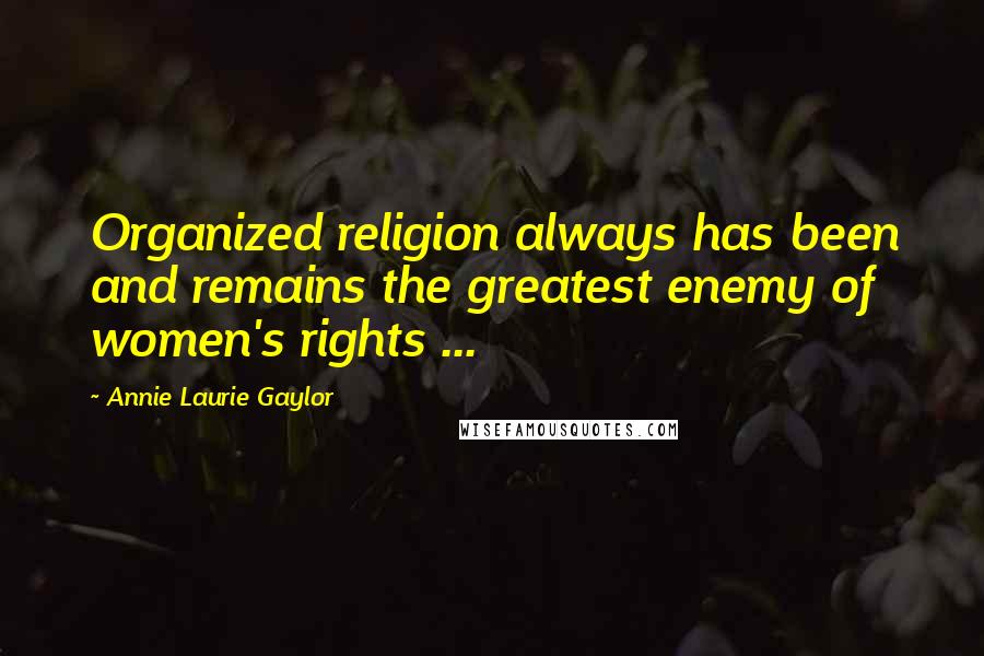 Annie Laurie Gaylor Quotes: Organized religion always has been and remains the greatest enemy of women's rights ...