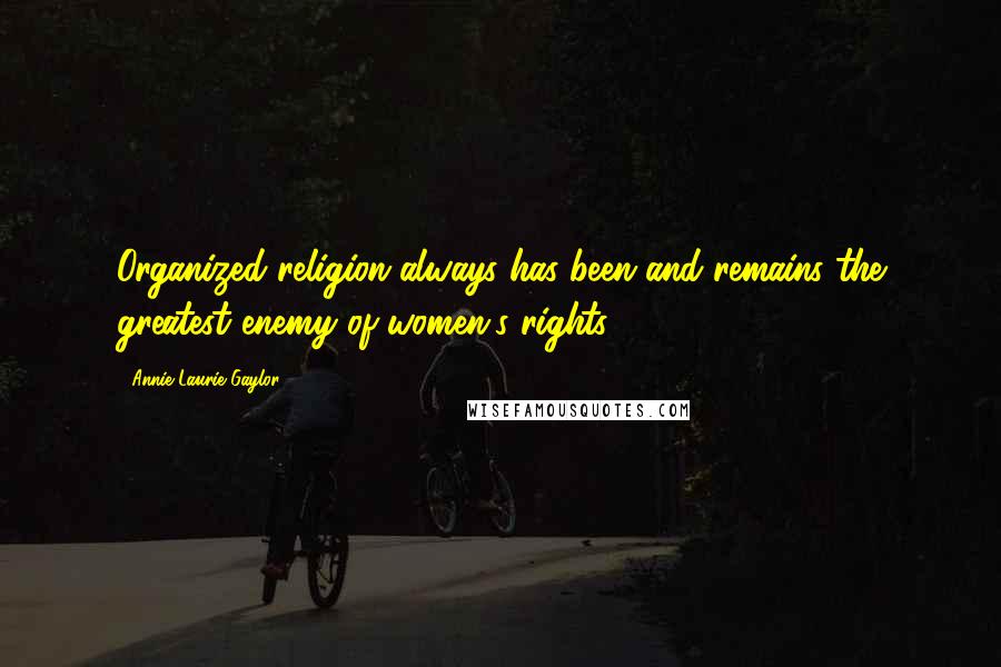 Annie Laurie Gaylor Quotes: Organized religion always has been and remains the greatest enemy of women's rights ...