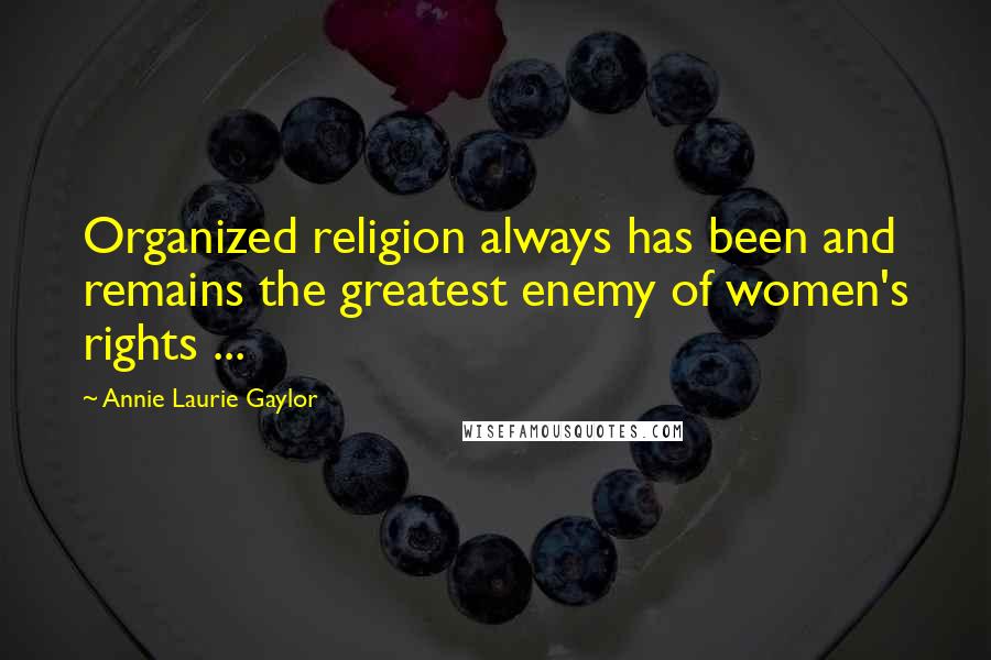 Annie Laurie Gaylor Quotes: Organized religion always has been and remains the greatest enemy of women's rights ...