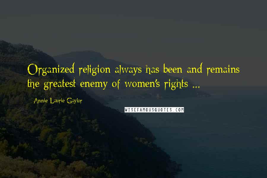 Annie Laurie Gaylor Quotes: Organized religion always has been and remains the greatest enemy of women's rights ...