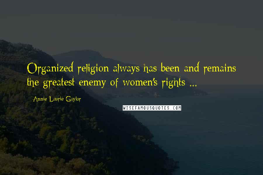 Annie Laurie Gaylor Quotes: Organized religion always has been and remains the greatest enemy of women's rights ...