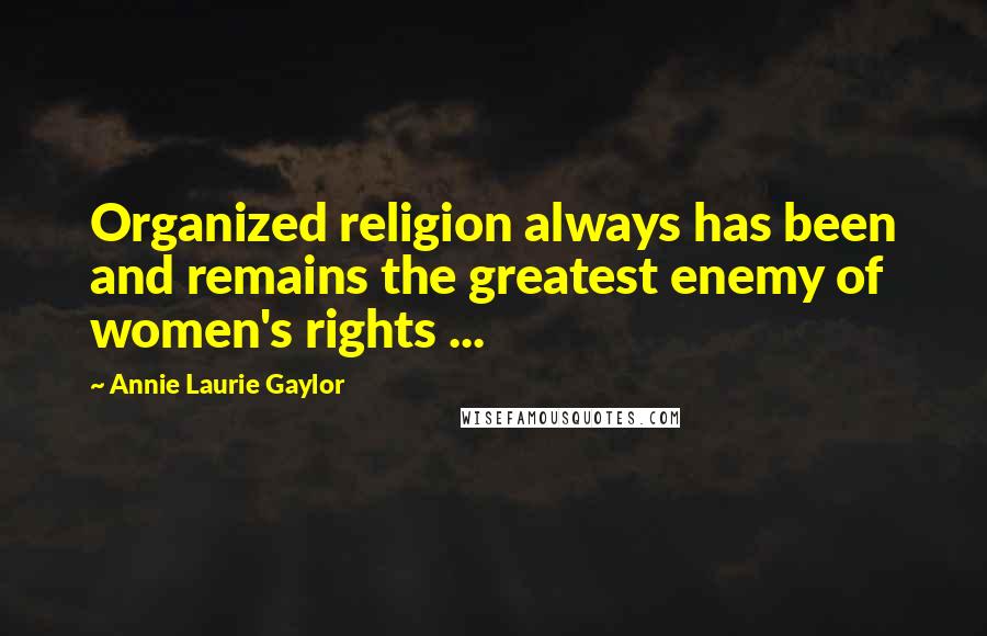 Annie Laurie Gaylor Quotes: Organized religion always has been and remains the greatest enemy of women's rights ...