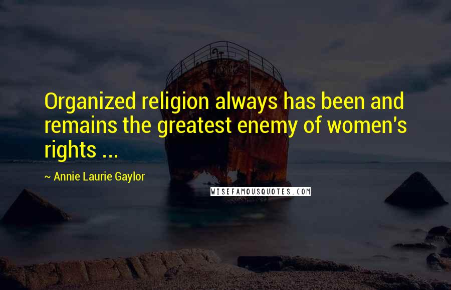 Annie Laurie Gaylor Quotes: Organized religion always has been and remains the greatest enemy of women's rights ...