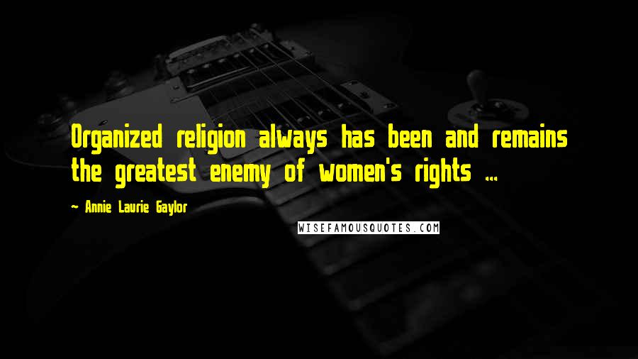 Annie Laurie Gaylor Quotes: Organized religion always has been and remains the greatest enemy of women's rights ...