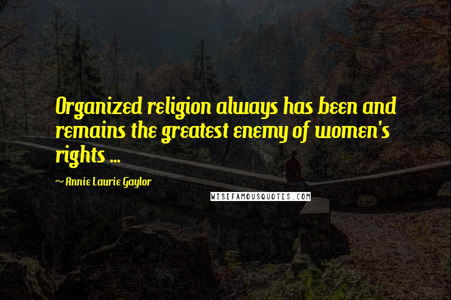 Annie Laurie Gaylor Quotes: Organized religion always has been and remains the greatest enemy of women's rights ...