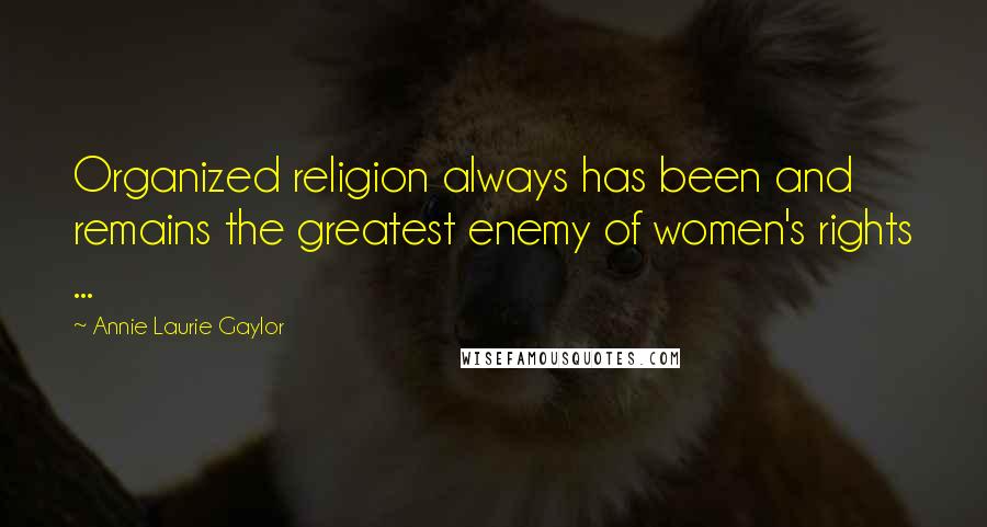 Annie Laurie Gaylor Quotes: Organized religion always has been and remains the greatest enemy of women's rights ...