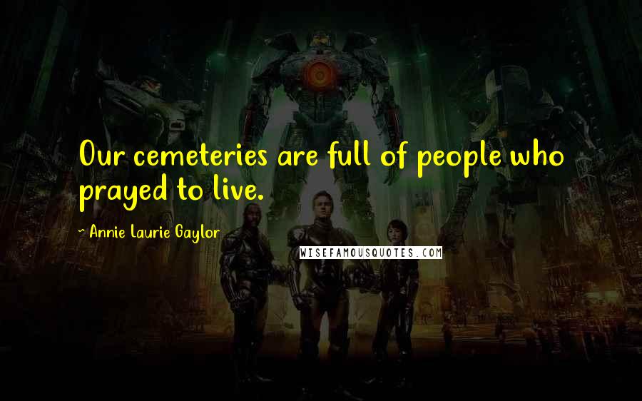 Annie Laurie Gaylor Quotes: Our cemeteries are full of people who prayed to live.