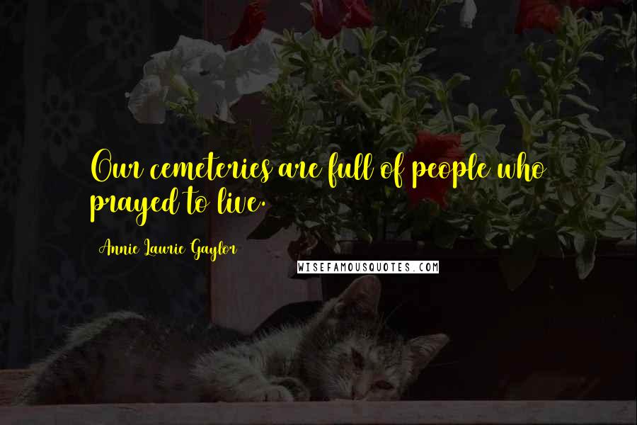 Annie Laurie Gaylor Quotes: Our cemeteries are full of people who prayed to live.