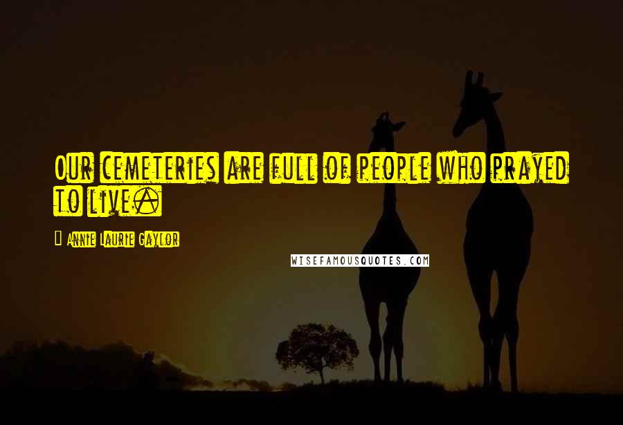 Annie Laurie Gaylor Quotes: Our cemeteries are full of people who prayed to live.