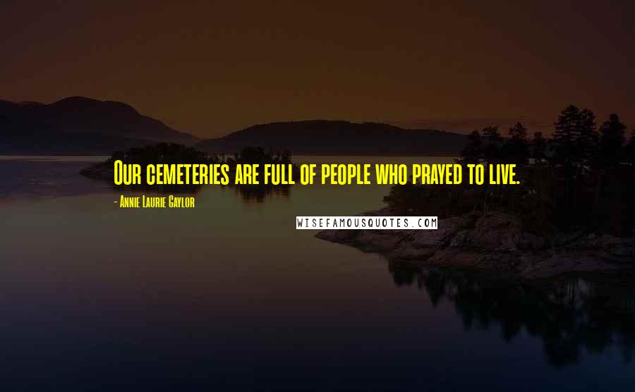 Annie Laurie Gaylor Quotes: Our cemeteries are full of people who prayed to live.