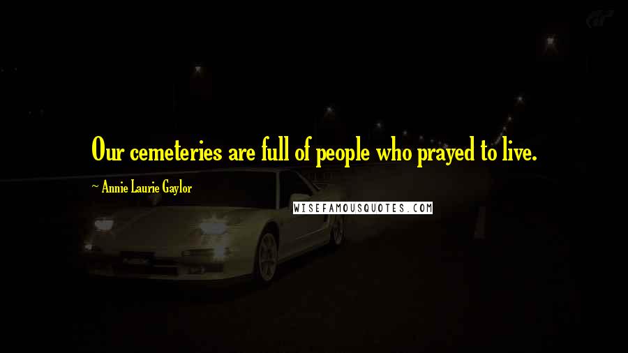 Annie Laurie Gaylor Quotes: Our cemeteries are full of people who prayed to live.