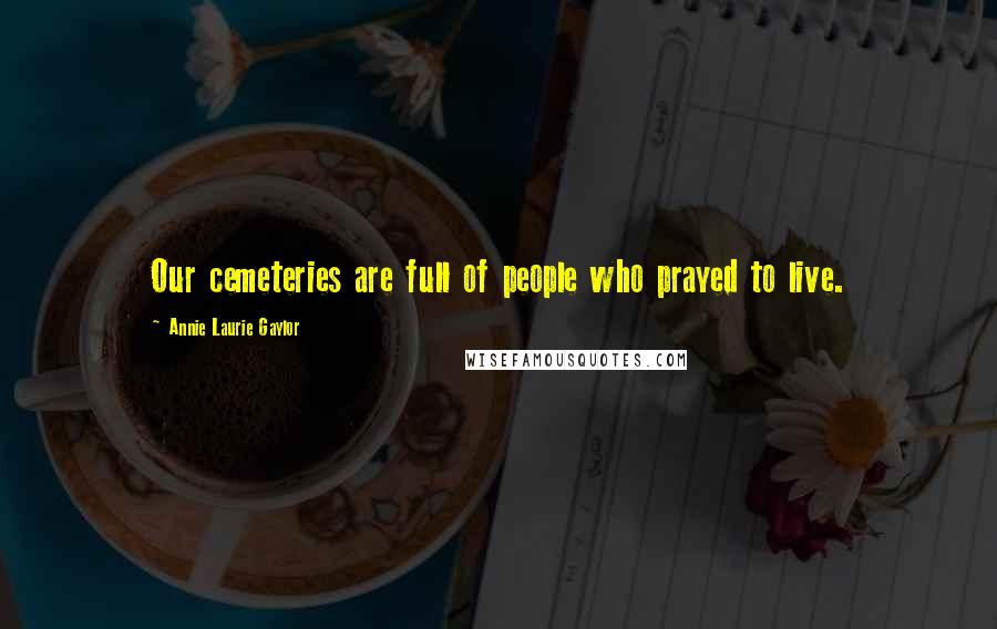 Annie Laurie Gaylor Quotes: Our cemeteries are full of people who prayed to live.