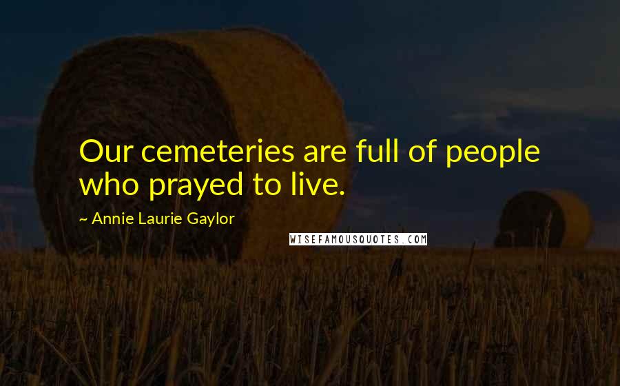 Annie Laurie Gaylor Quotes: Our cemeteries are full of people who prayed to live.