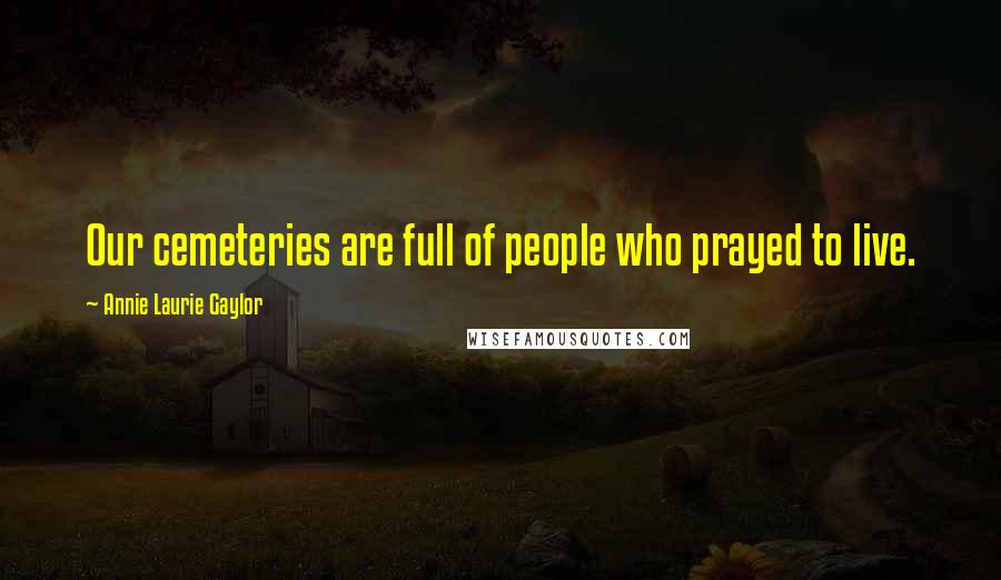 Annie Laurie Gaylor Quotes: Our cemeteries are full of people who prayed to live.