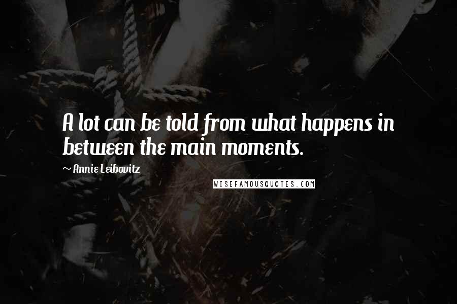 Annie Leibovitz Quotes: A lot can be told from what happens in between the main moments.