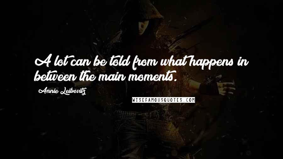 Annie Leibovitz Quotes: A lot can be told from what happens in between the main moments.