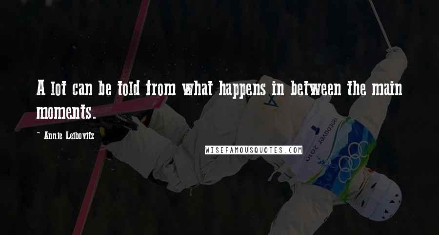 Annie Leibovitz Quotes: A lot can be told from what happens in between the main moments.