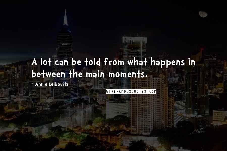 Annie Leibovitz Quotes: A lot can be told from what happens in between the main moments.