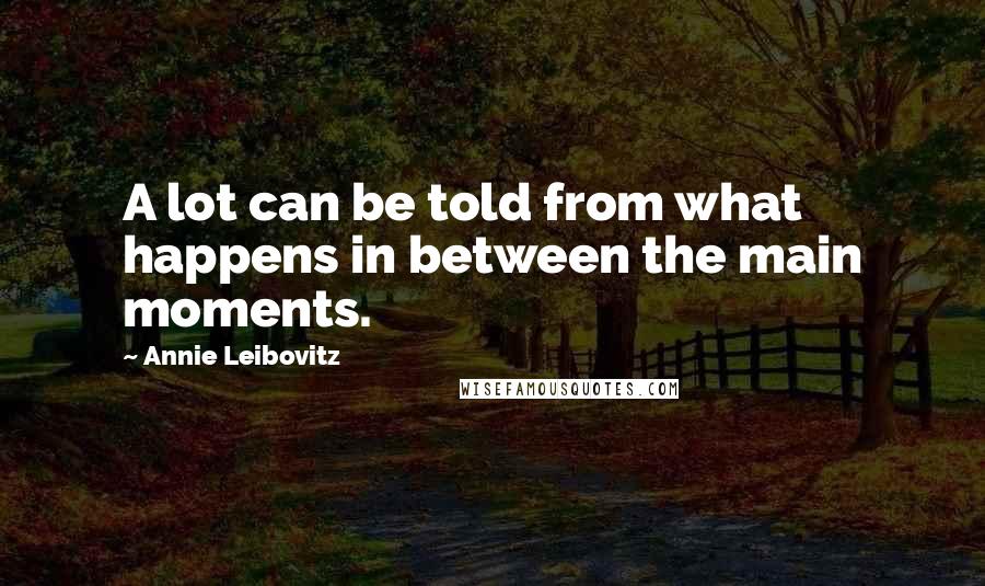 Annie Leibovitz Quotes: A lot can be told from what happens in between the main moments.