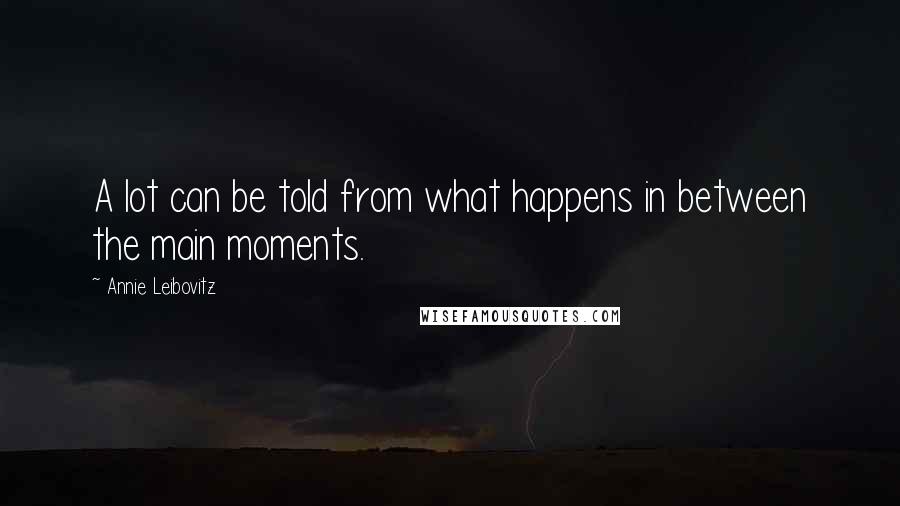 Annie Leibovitz Quotes: A lot can be told from what happens in between the main moments.