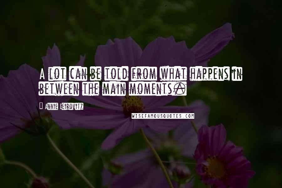 Annie Leibovitz Quotes: A lot can be told from what happens in between the main moments.