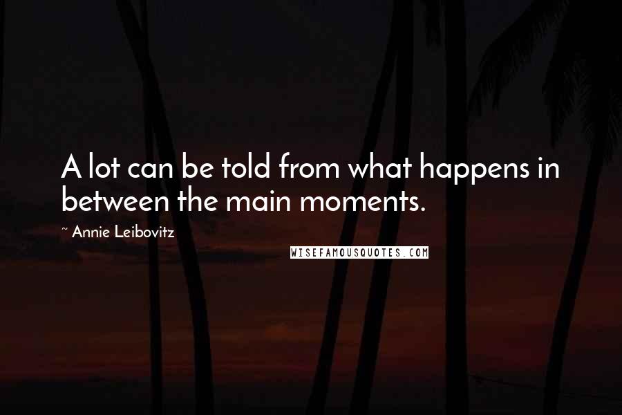 Annie Leibovitz Quotes: A lot can be told from what happens in between the main moments.