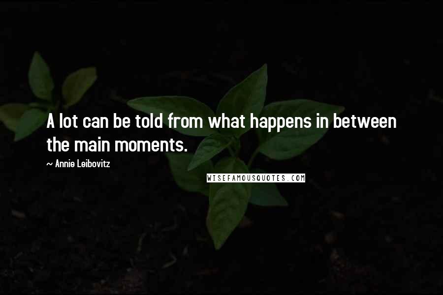 Annie Leibovitz Quotes: A lot can be told from what happens in between the main moments.