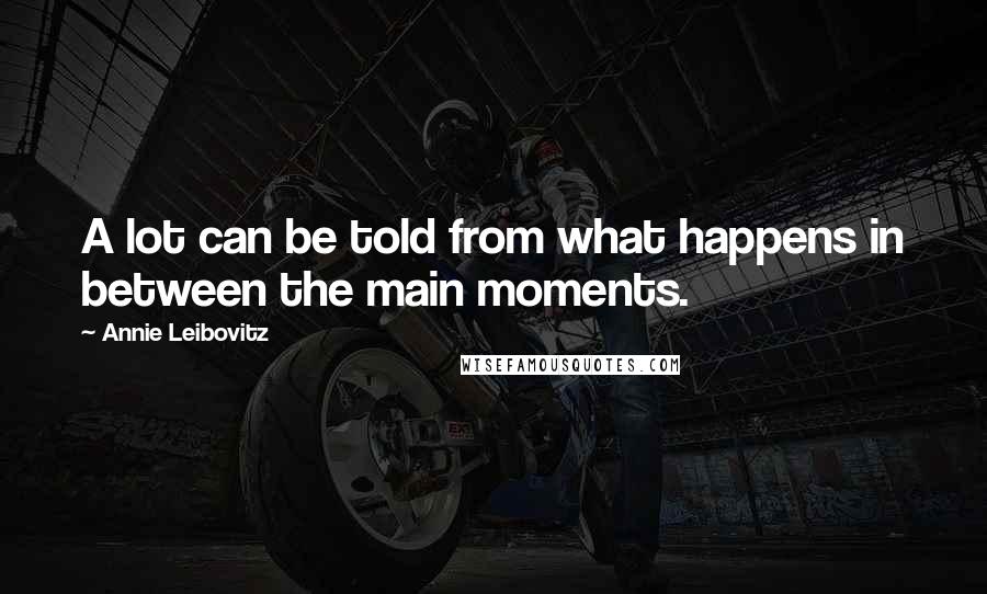 Annie Leibovitz Quotes: A lot can be told from what happens in between the main moments.