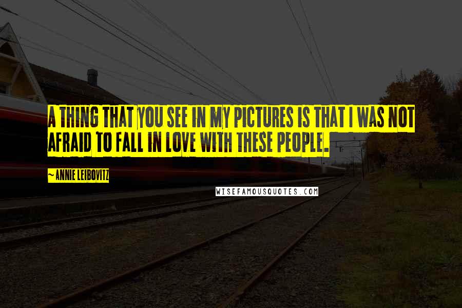 Annie Leibovitz Quotes: A thing that you see in my pictures is that I was not afraid to fall in love with these people.