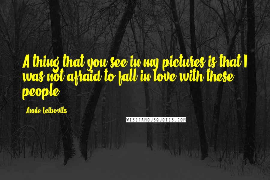 Annie Leibovitz Quotes: A thing that you see in my pictures is that I was not afraid to fall in love with these people.