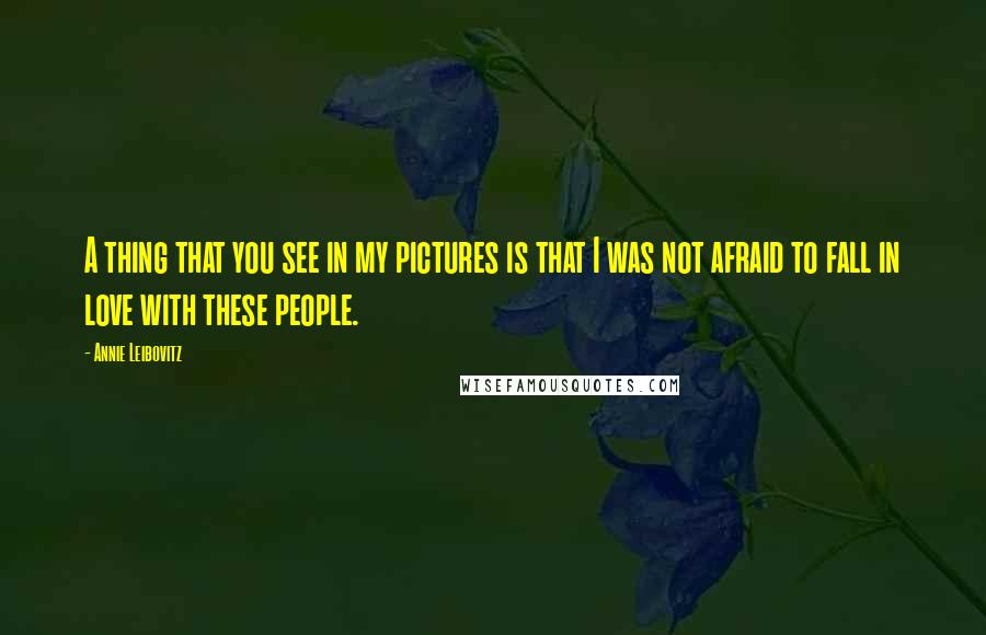 Annie Leibovitz Quotes: A thing that you see in my pictures is that I was not afraid to fall in love with these people.