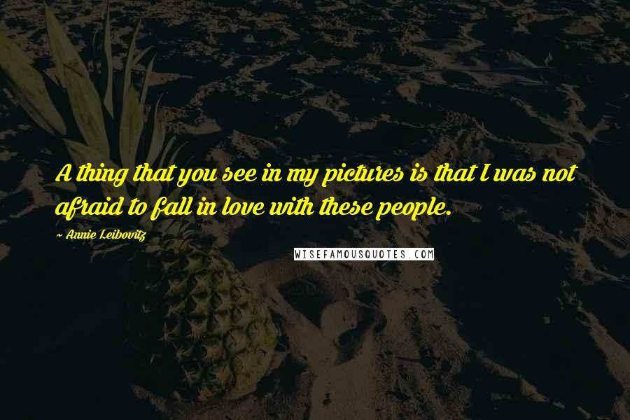 Annie Leibovitz Quotes: A thing that you see in my pictures is that I was not afraid to fall in love with these people.