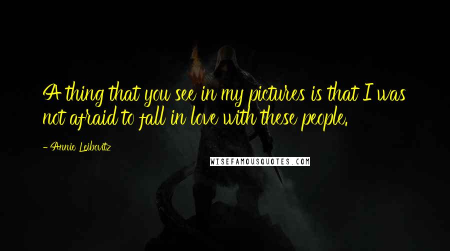 Annie Leibovitz Quotes: A thing that you see in my pictures is that I was not afraid to fall in love with these people.