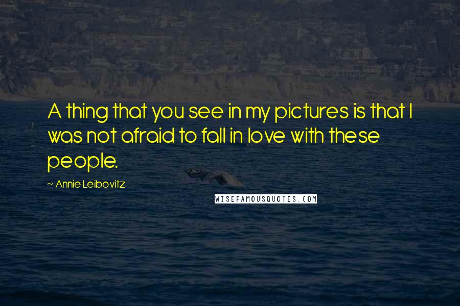 Annie Leibovitz Quotes: A thing that you see in my pictures is that I was not afraid to fall in love with these people.