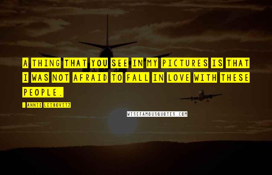 Annie Leibovitz Quotes: A thing that you see in my pictures is that I was not afraid to fall in love with these people.