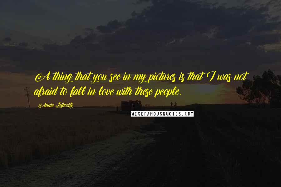 Annie Leibovitz Quotes: A thing that you see in my pictures is that I was not afraid to fall in love with these people.