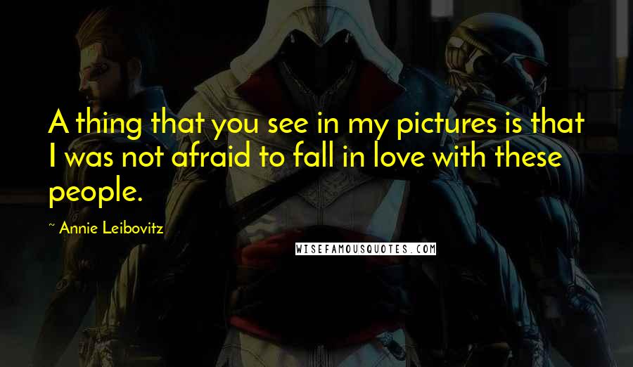 Annie Leibovitz Quotes: A thing that you see in my pictures is that I was not afraid to fall in love with these people.