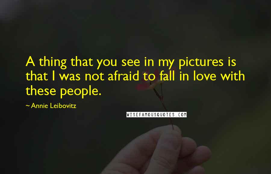 Annie Leibovitz Quotes: A thing that you see in my pictures is that I was not afraid to fall in love with these people.