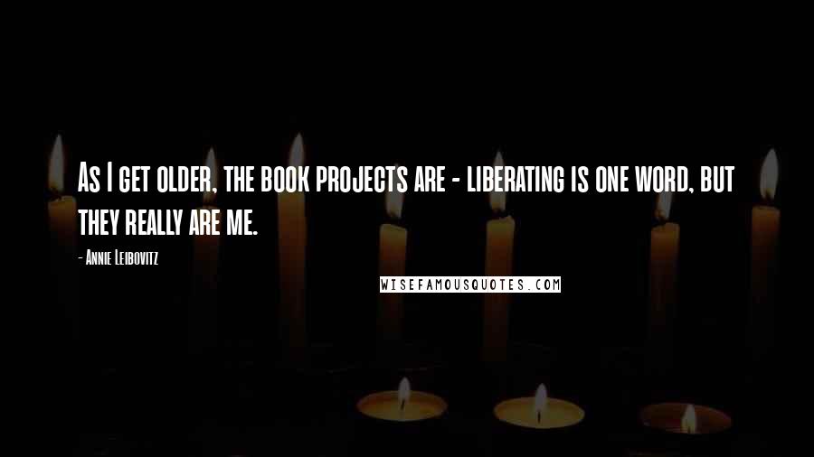 Annie Leibovitz Quotes: As I get older, the book projects are - liberating is one word, but they really are me.