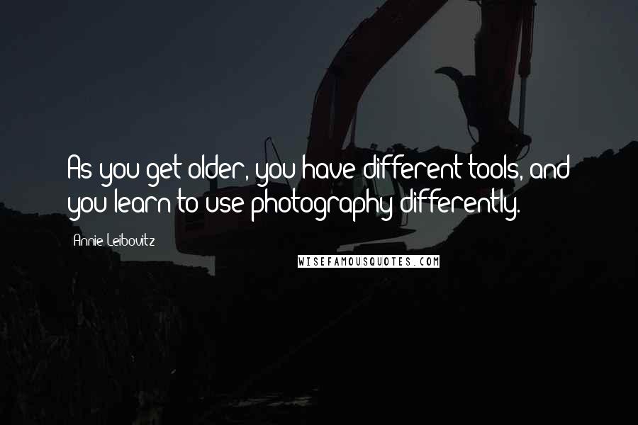 Annie Leibovitz Quotes: As you get older, you have different tools, and you learn to use photography differently.