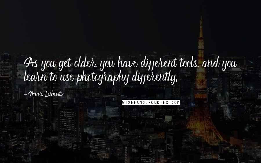 Annie Leibovitz Quotes: As you get older, you have different tools, and you learn to use photography differently.