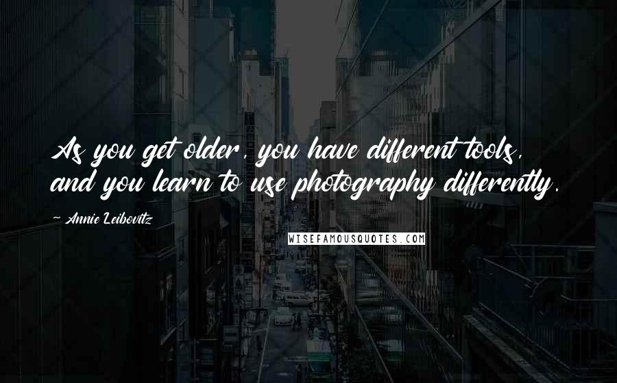 Annie Leibovitz Quotes: As you get older, you have different tools, and you learn to use photography differently.