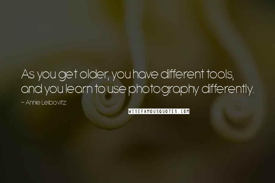 Annie Leibovitz Quotes: As you get older, you have different tools, and you learn to use photography differently.