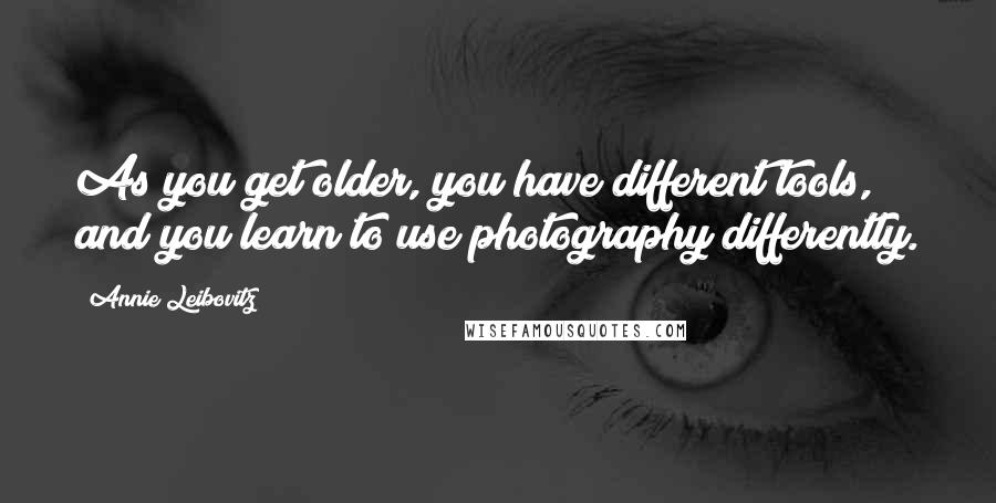 Annie Leibovitz Quotes: As you get older, you have different tools, and you learn to use photography differently.